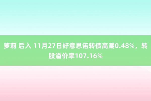 萝莉 后入 11月27日好意思诺转债高潮0.48%，转股溢价率107.16%