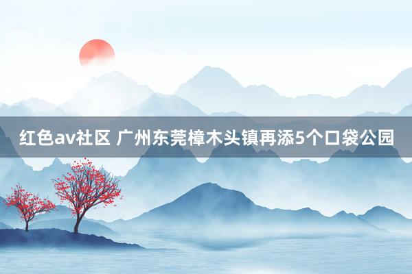 红色av社区 广州东莞樟木头镇再添5个口袋公园