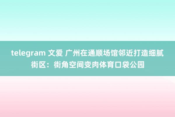 telegram 文爱 广州在通顺场馆邻近打造细腻街区：街角空间变肉体育口袋公园