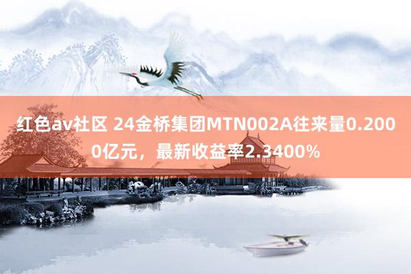 红色av社区 24金桥集团MTN002A往来量0.2000亿元，最新收益率2.3400%
