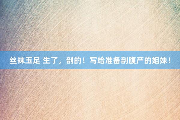 丝袜玉足 生了，剖的！写给准备剖腹产的姐妹！