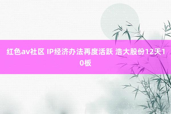 红色av社区 IP经济办法再度活跃 浩大股份12天10板