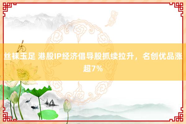 丝袜玉足 港股IP经济倡导股抓续拉升，名创优品涨超7%