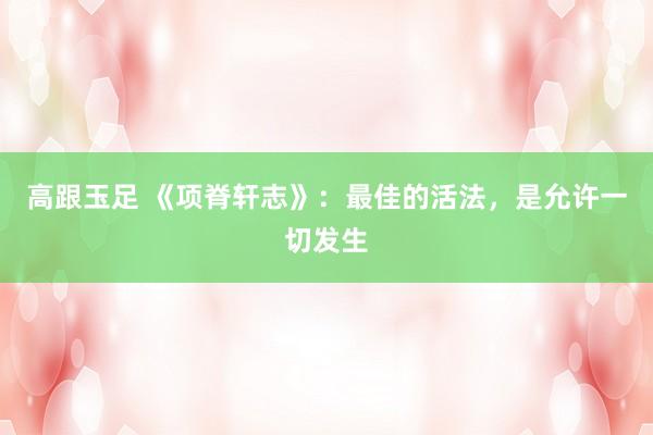 高跟玉足 《项脊轩志》：最佳的活法，是允许一切发生