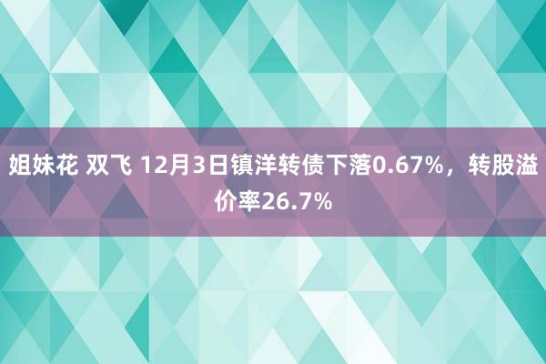 姐妹花 双飞 12月3日镇洋转债下落0.67%，转股溢价率26.7%