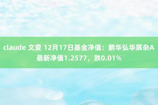 claude 文爱 12月17日基金净值：鹏华弘华羼杂A最新净值1.2577，跌0.01%
